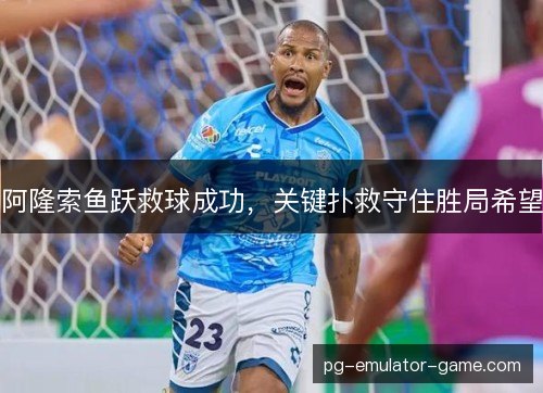 阿隆索鱼跃救球成功,关键扑救守住胜局希望 阿隆索鱼跃救球成功,关键扑救守住胜局希望